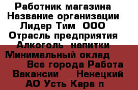 Работник магазина › Название организации ­ Лидер Тим, ООО › Отрасль предприятия ­ Алкоголь, напитки › Минимальный оклад ­ 20 000 - Все города Работа » Вакансии   . Ненецкий АО,Усть-Кара п.